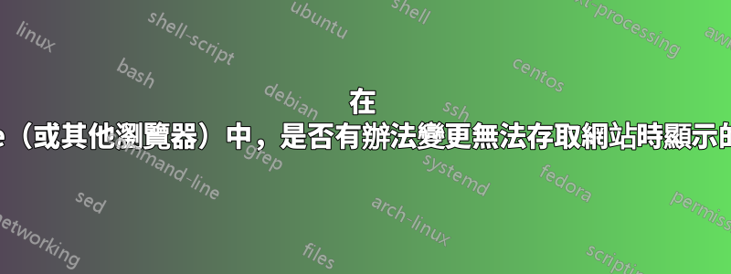 在 Chrome（或其他瀏覽器）中，是否有辦法變更無法存取網站時顯示的內容？
