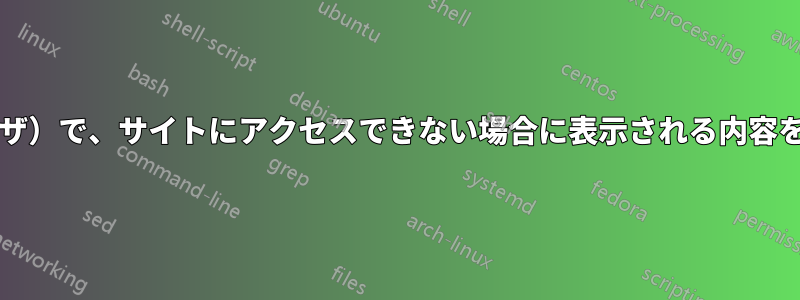Chrome（または別のブラウザ）で、サイトにアクセスできない場合に表示される内容を変更する方法はありますか?