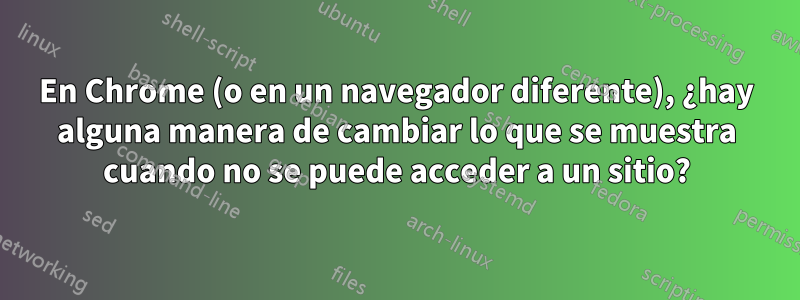 En Chrome (o en un navegador diferente), ¿hay alguna manera de cambiar lo que se muestra cuando no se puede acceder a un sitio?