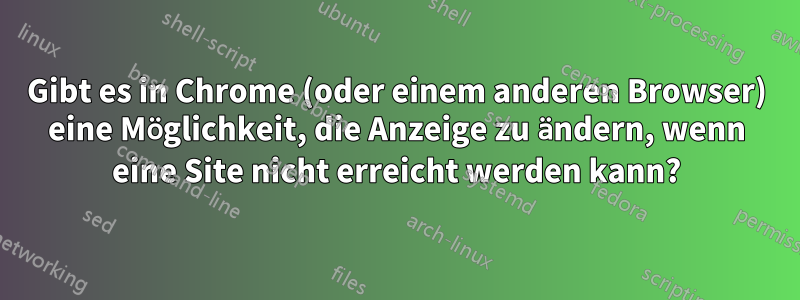 Gibt es in Chrome (oder einem anderen Browser) eine Möglichkeit, die Anzeige zu ändern, wenn eine Site nicht erreicht werden kann?