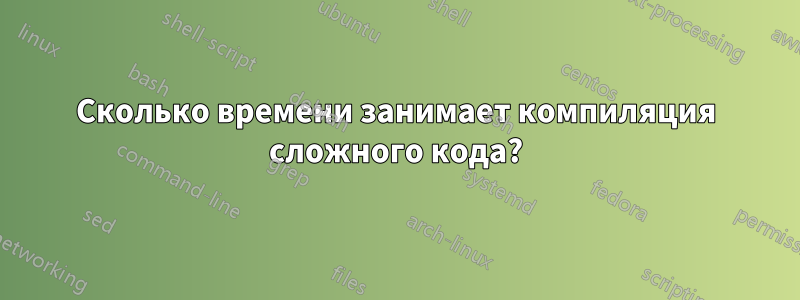 Сколько времени занимает компиляция сложного кода?