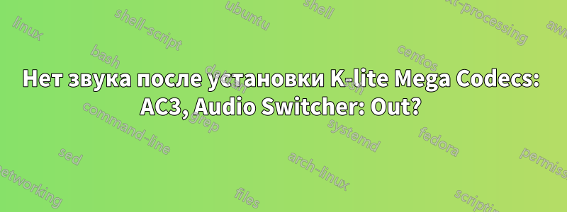 Нет звука после установки K-lite Mega Codecs: AC3, Audio Switcher: Out?