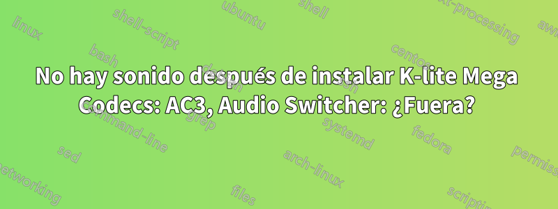 No hay sonido después de instalar K-lite Mega Codecs: AC3, Audio Switcher: ¿Fuera?