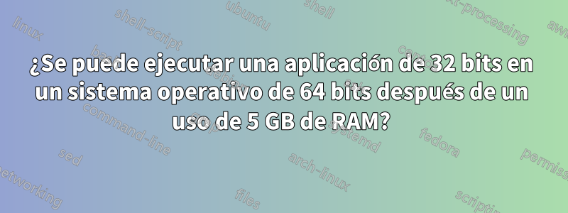 ¿Se puede ejecutar una aplicación de 32 bits en un sistema operativo de 64 bits después de un uso de 5 GB de RAM?