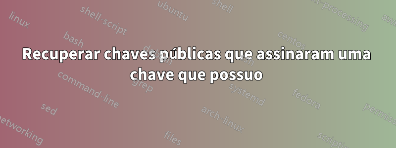Recuperar chaves públicas que assinaram uma chave que possuo