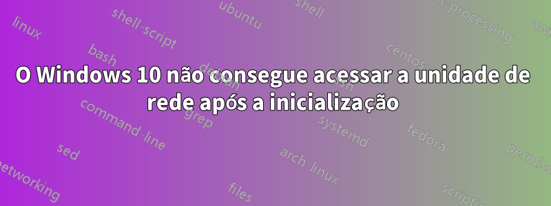 O Windows 10 não consegue acessar a unidade de rede após a inicialização