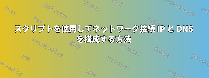 スクリプトを使用してネットワーク接続 IP と DNS を構成する方法