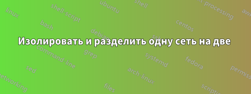 Изолировать и разделить одну сеть на две