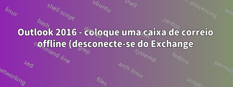 Outlook 2016 - coloque uma caixa de correio offline (desconecte-se do Exchange)