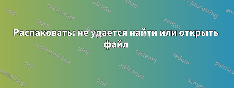 Распаковать: не удается найти или открыть файл