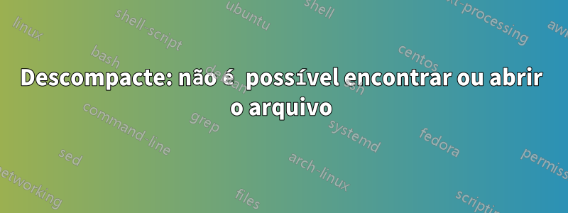 Descompacte: não é possível encontrar ou abrir o arquivo