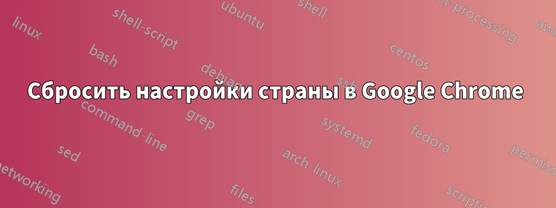 Сбросить настройки страны в Google Chrome