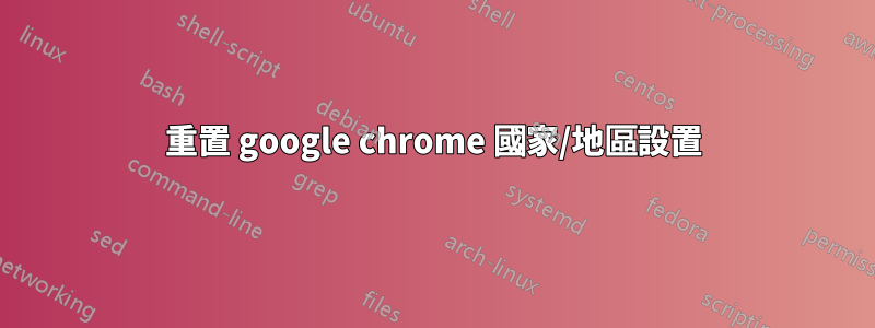 重置 google chrome 國家/地區設置
