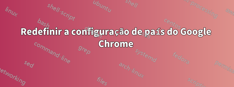 Redefinir a configuração de país do Google Chrome