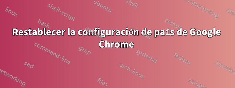 Restablecer la configuración de país de Google Chrome