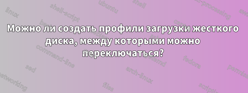 Можно ли создать профили загрузки жесткого диска, между которыми можно переключаться?