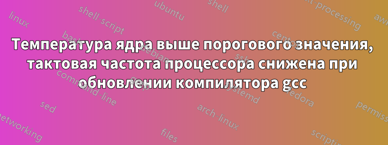 Температура ядра выше порогового значения, тактовая частота процессора снижена при обновлении компилятора gcc