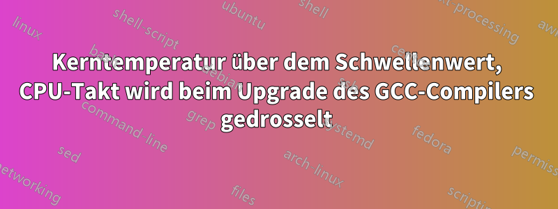Kerntemperatur über dem Schwellenwert, CPU-Takt wird beim Upgrade des GCC-Compilers gedrosselt