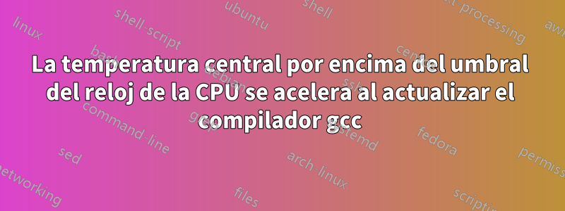 La temperatura central por encima del umbral del reloj de la CPU se acelera al actualizar el compilador gcc