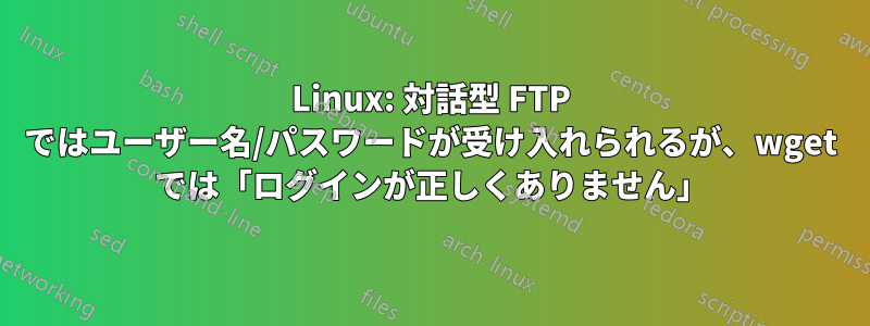 Linux: 対話型 FTP ではユーザー名/パスワードが受け入れられるが、wget では「ログインが正しくありません」
