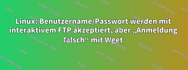 Linux: Benutzername/Passwort werden mit interaktivem FTP akzeptiert, aber „Anmeldung falsch“ mit Wget
