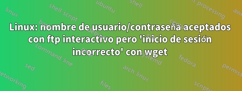 Linux: nombre de usuario/contraseña aceptados con ftp interactivo pero 'inicio de sesión incorrecto' con wget