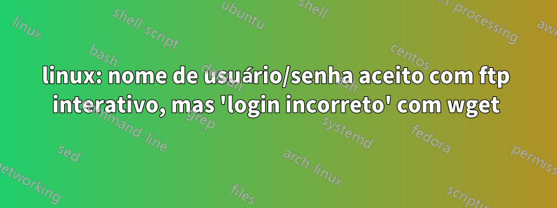 linux: nome de usuário/senha aceito com ftp interativo, mas 'login incorreto' com wget