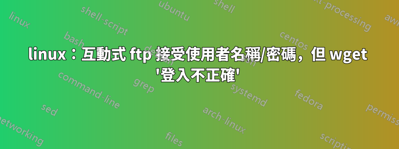 linux：互動式 ftp 接受使用者名稱/密碼，但 wget '登入不正確'
