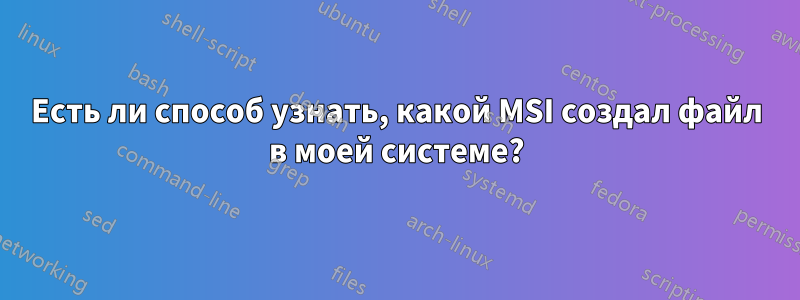 Есть ли способ узнать, какой MSI создал файл в моей системе?