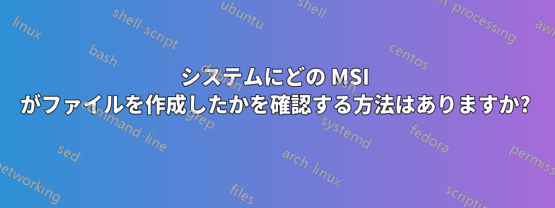 システムにどの MSI がファイルを作成したかを確認する方法はありますか?