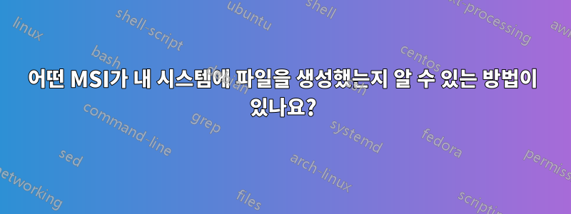 어떤 MSI가 내 시스템에 파일을 생성했는지 알 수 있는 방법이 있나요?