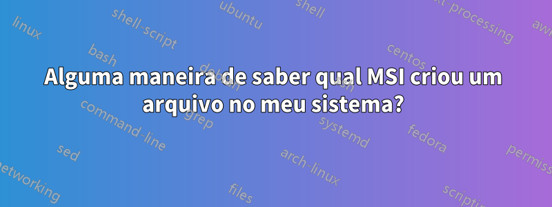 Alguma maneira de saber qual MSI criou um arquivo no meu sistema?