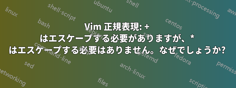 Vim 正規表現: + はエスケープする必要がありますが、* はエスケープする必要はありません。なぜでしょうか?