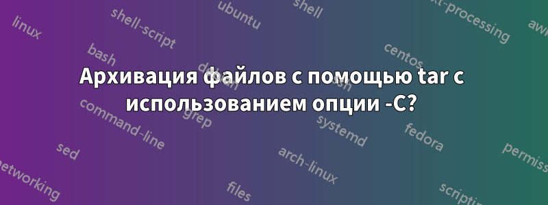 Архивация файлов с помощью tar с использованием опции -C?