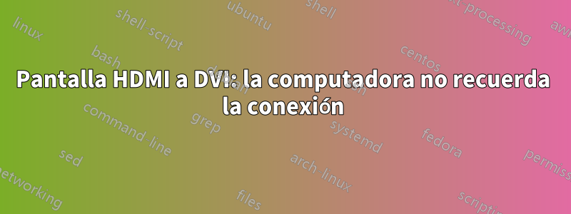 Pantalla HDMI a DVI: la computadora no recuerda la conexión