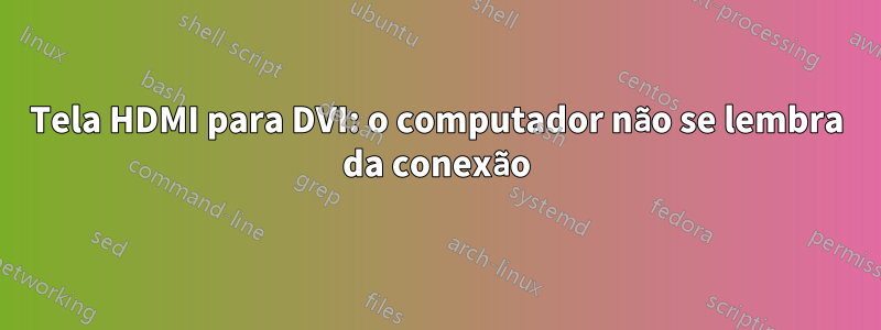 Tela HDMI para DVI: o computador não se lembra da conexão