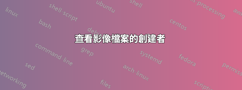 查看影像檔案的創建者