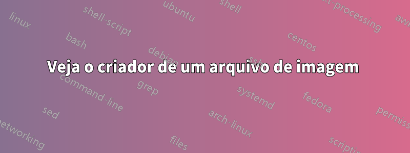 Veja o criador de um arquivo de imagem