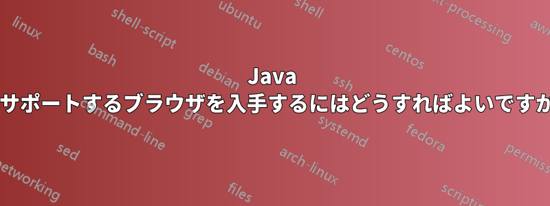 Java をサポートするブラウザを入手するにはどうすればよいですか?
