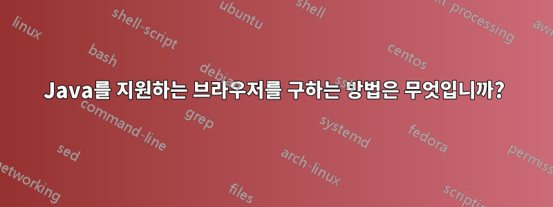 Java를 지원하는 브라우저를 구하는 방법은 무엇입니까?