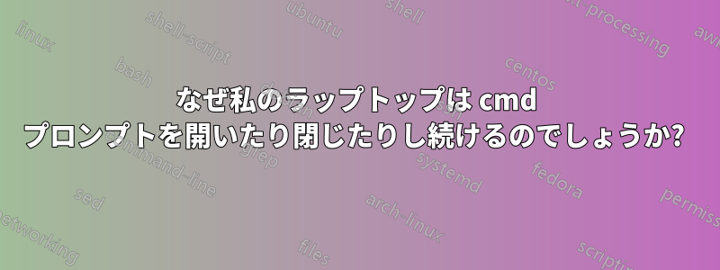 なぜ私のラップトップは cmd プロンプトを開いたり閉じたりし続けるのでしょうか? 