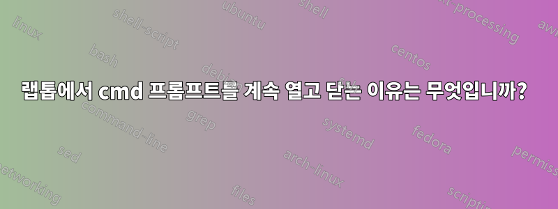 랩톱에서 cmd 프롬프트를 계속 열고 닫는 이유는 무엇입니까? 