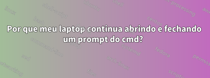 Por que meu laptop continua abrindo e fechando um prompt do cmd? 