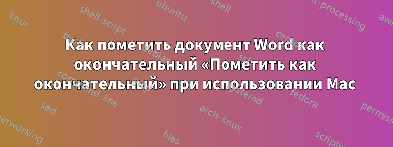Как пометить документ Word как окончательный «Пометить как окончательный» при использовании Mac