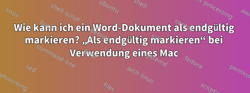 Wie kann ich ein Word-Dokument als endgültig markieren? „Als endgültig markieren“ bei Verwendung eines Mac