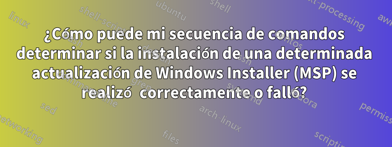 ¿Cómo puede mi secuencia de comandos determinar si la instalación de una determinada actualización de Windows Installer (MSP) se realizó correctamente o falló?