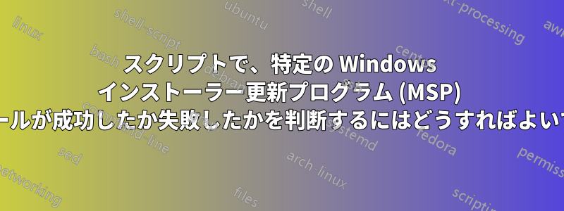 スクリプトで、特定の Windows インストーラー更新プログラム (MSP) のインストールが成功したか失敗したかを判断するにはどうすればよいでしょうか?