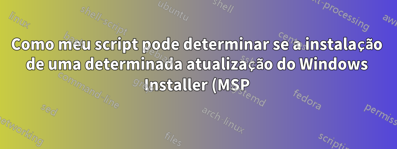 Como meu script pode determinar se a instalação de uma determinada atualização do Windows Installer (MSP) foi bem-sucedida ou falhou?