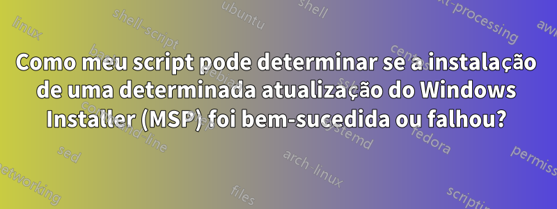 Como meu script pode determinar se a instalação de uma determinada atualização do Windows Installer (MSP) foi bem-sucedida ou falhou?