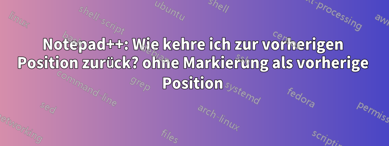 Notepad++: Wie kehre ich zur vorherigen Position zurück? ohne Markierung als vorherige Position